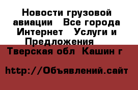 Новости грузовой авиации - Все города Интернет » Услуги и Предложения   . Тверская обл.,Кашин г.